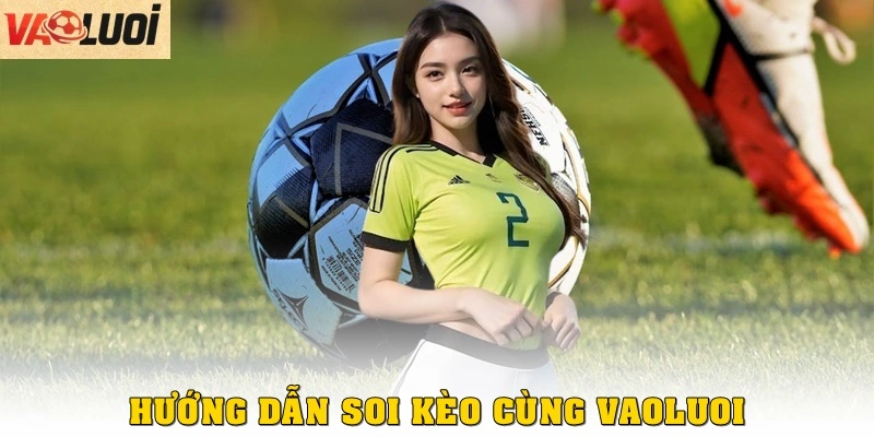 Hướng dẫn soi kèo cùng Vào Lưới