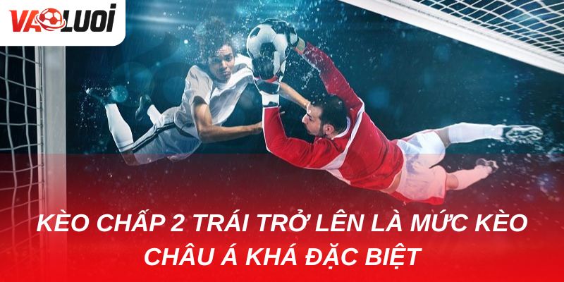 Kèo chấp 2 trái trở lên có khó chơi không? Kèo chấp 2 trái trở lên là mức kèo châu Á khá đặc biệt