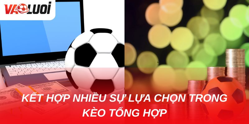 Kèo tổng hợp và lợi ích vượt trội so với kèo truyền thống Người chơi có thể kết hợp nhiều lựa chọn trong kèo tổng hợp